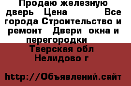 Продаю железную дверь › Цена ­ 5 000 - Все города Строительство и ремонт » Двери, окна и перегородки   . Тверская обл.,Нелидово г.